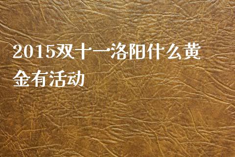 2015双十一洛阳什么黄金有活动_https://wap.yjjixie.cn_保险理财_第1张