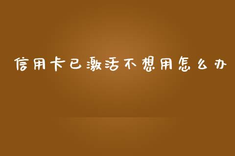 信用卡已激活不想用怎么办_https://wap.yjjixie.cn_保险理财_第1张