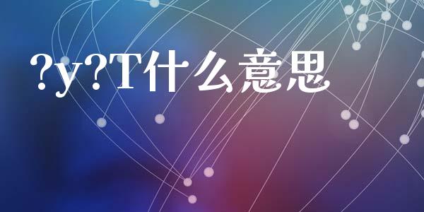 ?y?T什么意思_https://wap.yjjixie.cn_商业资讯_第1张