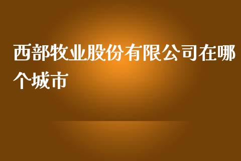 西部牧业股份有限公司在哪个城市_https://wap.yjjixie.cn_证券市场_第1张