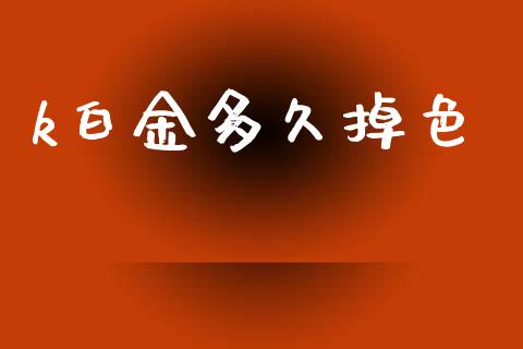 k白金多久掉色_https://wap.yjjixie.cn_保险理财_第1张