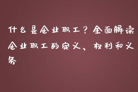 什么是企业职工？全面解读企业职工的定义、权利和义务_https://wap.yjjixie.cn_商业资讯_第1张