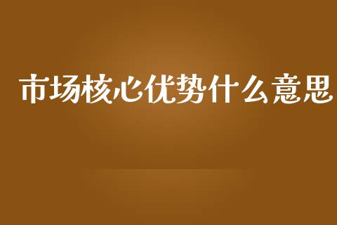 市场核心优势什么意思_https://wap.yjjixie.cn_证券市场_第1张