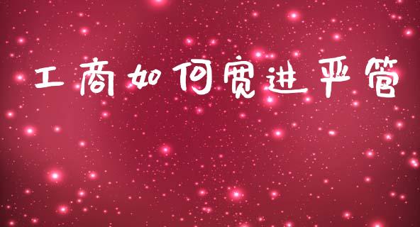 工商如何宽进严管_商业资讯_第1张_商业资讯_保险理财_证券市场_港股行情 工商如何宽进严管_https://wap.yjjixie.cn_商业资讯_第1张