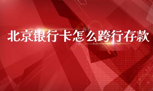 北京银行卡怎么跨行存款_https://wap.yjjixie.cn_保险理财_第1张