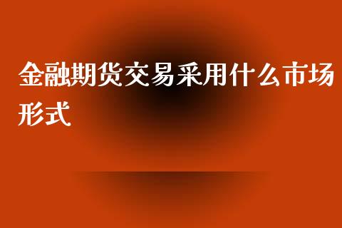 金融期货交易采用什么市场形式_https://wap.yjjixie.cn_保险理财_第1张