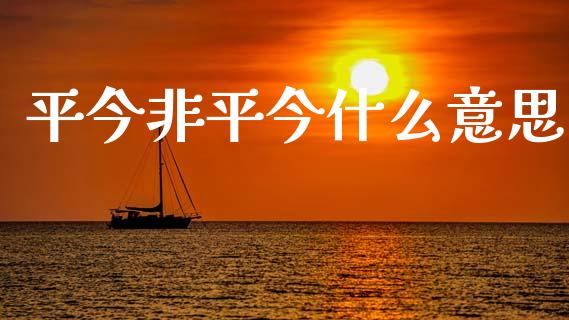 平今非平今什么意思_https://wap.yjjixie.cn_证券市场_第1张