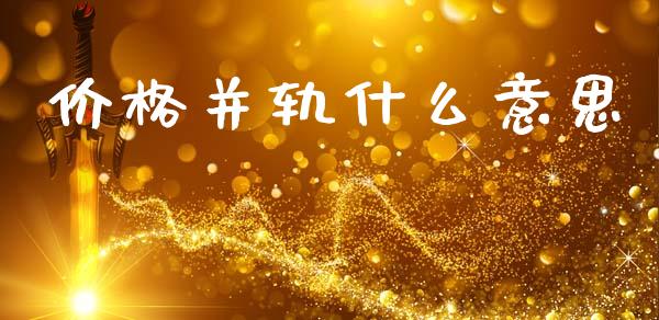 价格并轨什么意思_https://wap.yjjixie.cn_保险理财_第1张