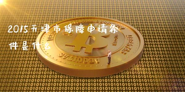 2O15天津市保障申请条件是什么_https://wap.yjjixie.cn_港股行情_第1张
