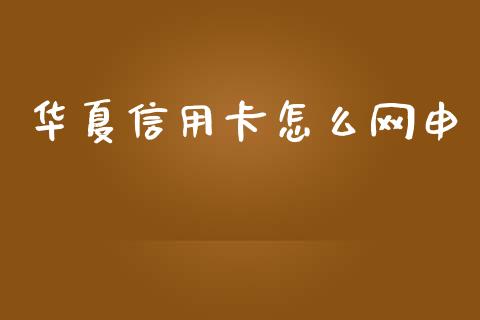 华夏信用卡怎么网申_https://wap.yjjixie.cn_商业资讯_第1张