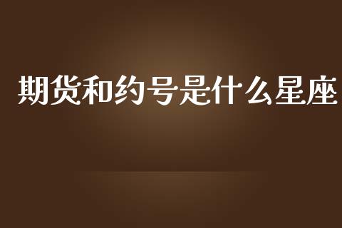 期货和约号是什么星座_https://wap.yjjixie.cn_商业资讯_第1张
