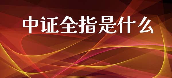 中证全指是什么_https://wap.yjjixie.cn_保险理财_第1张