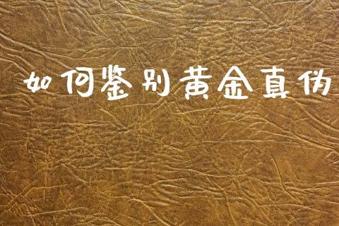 如何鉴别黄金真伪_https://wap.yjjixie.cn_证券市场_第1张