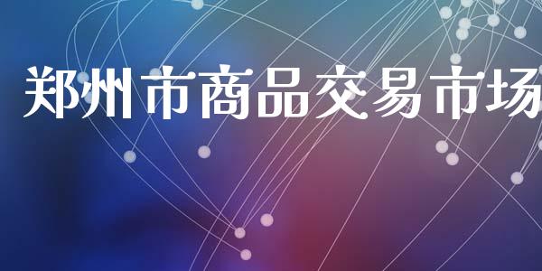 郑州市商品交易市场_https://wap.yjjixie.cn_保险理财_第1张
