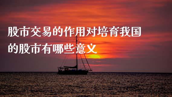 股市交易的作用对培育我国的股市有哪些意义_https://wap.yjjixie.cn_证券市场_第1张