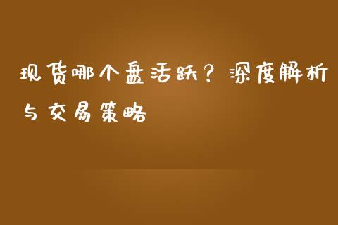现货哪个盘活跃？深度解析与交易策略_https://wap.yjjixie.cn_证券市场_第1张