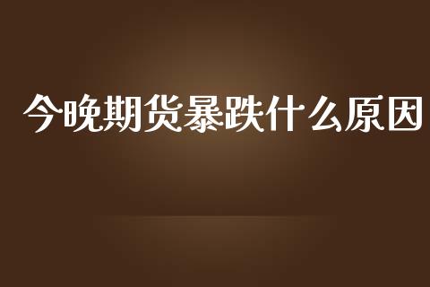 今晚期货暴跌什么原因_https://wap.yjjixie.cn_证券市场_第1张