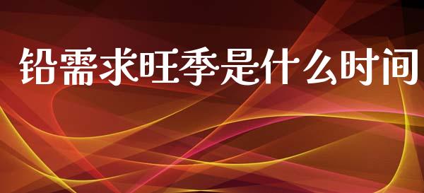铅需求旺季是什么时间_https://wap.yjjixie.cn_证券市场_第1张