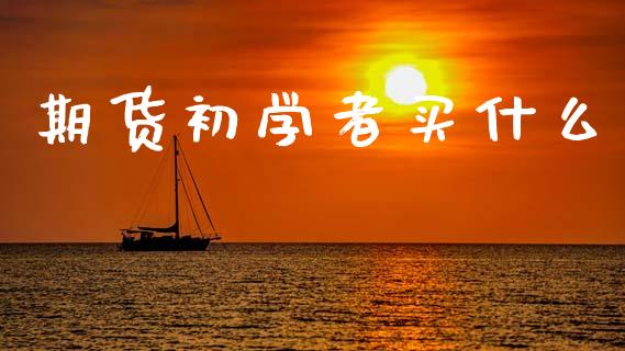 期货初学者买什么_https://wap.yjjixie.cn_保险理财_第1张