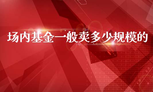 场内基金一般卖多少规模的_https://wap.yjjixie.cn_保险理财_第1张