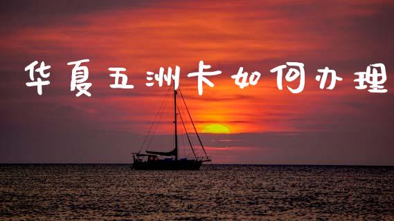 华夏五洲卡如何办理_https://wap.yjjixie.cn_港股行情_第1张