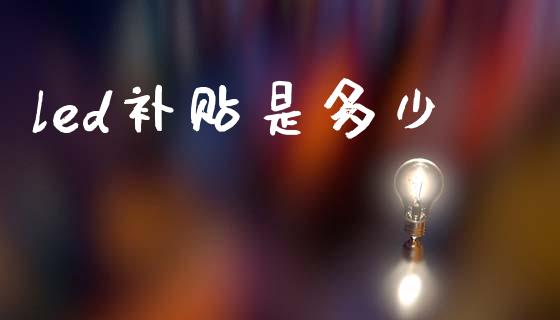 led补贴是多少_https://wap.yjjixie.cn_保险理财_第1张