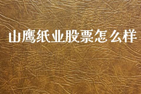 山鹰纸业股票怎么样_https://wap.yjjixie.cn_保险理财_第1张
