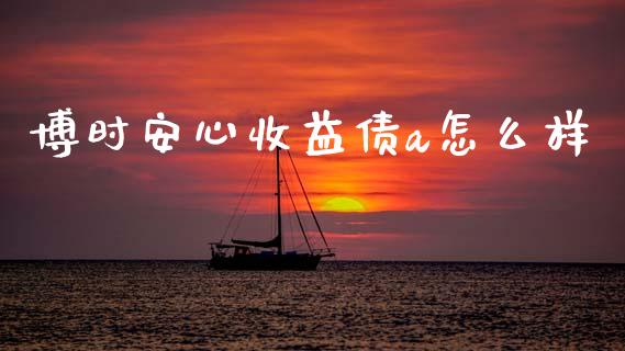 博时安心收益债a怎么样_https://wap.yjjixie.cn_商业资讯_第1张