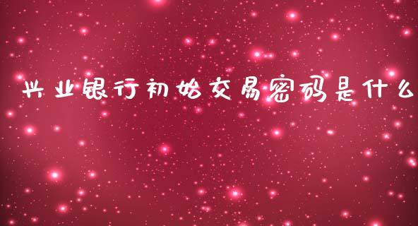 兴业银行初始交易密码是什么_https://wap.yjjixie.cn_商业资讯_第1张