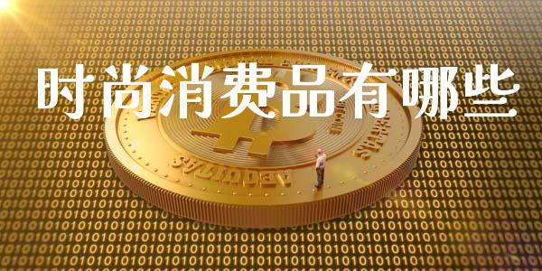 时尚消费品有哪些_https://wap.yjjixie.cn_证券市场_第1张
