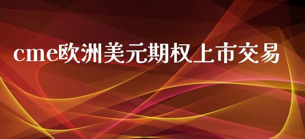 cme欧洲美元期权上市交易_https://wap.yjjixie.cn_商业资讯_第1张
