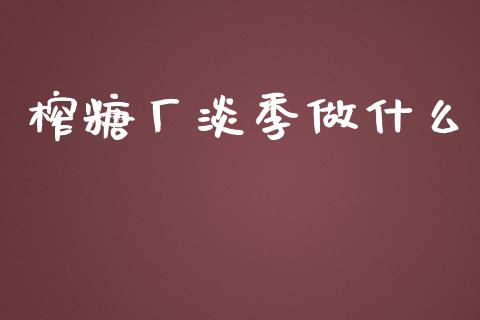 榨糖厂淡季做什么_https://wap.yjjixie.cn_保险理财_第1张