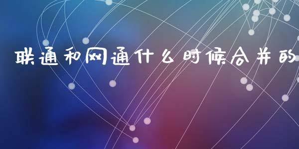 联通和网通什么时候合并的_https://wap.yjjixie.cn_商业资讯_第1张