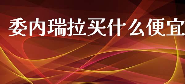 委内瑞拉买什么便宜_https://wap.yjjixie.cn_港股行情_第1张