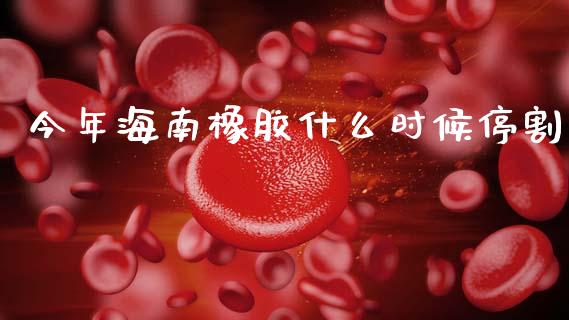 今年海南橡胶什么时候停割_https://wap.yjjixie.cn_证券市场_第1张