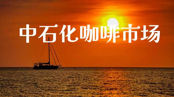 中石化咖啡市场_https://wap.yjjixie.cn_证券市场_第1张