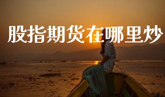 股指期货在哪里炒_https://wap.yjjixie.cn_保险理财_第1张