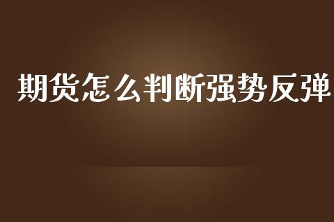 期货怎么判断强势反弹_https://wap.yjjixie.cn_证券市场_第1张