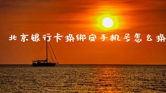 北京银行卡换绑定手机号怎么换_https://wap.yjjixie.cn_商业资讯_第1张