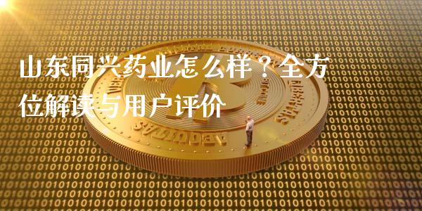 山东同兴药业怎么样？全方位解读与用户评价_https://wap.yjjixie.cn_商业资讯_第1张