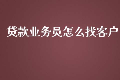 贷款业务员怎么找客户_https://wap.yjjixie.cn_保险理财_第1张
