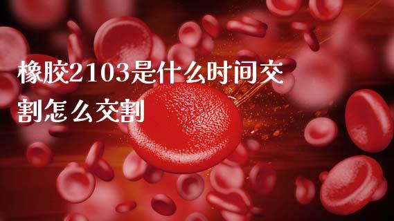 橡胶2103是什么时间交割怎么交割_商业资讯_第1张_商业资讯_保险理财_证券市场_港股行情 橡胶2103是什么时间交割怎么交割_https://wap.yjjixie.cn_商业资讯_第1张