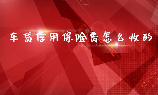 车贷信用保险费怎么收的_https://wap.yjjixie.cn_保险理财_第1张