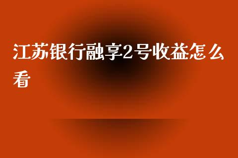 江苏银行融享2号收益怎么看_https://wap.yjjixie.cn_商业资讯_第1张