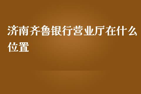 济南齐鲁银行营业厅在什么位置_https://wap.yjjixie.cn_港股行情_第1张