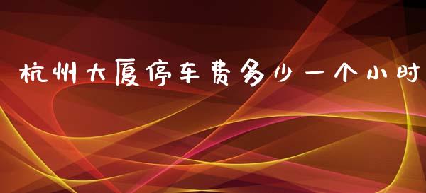 杭州大厦停车费多少一个小时_https://wap.yjjixie.cn_证券市场_第1张