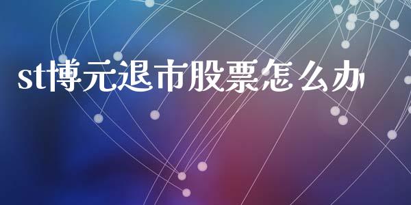 st博元退市股票怎么办_https://wap.yjjixie.cn_商业资讯_第1张