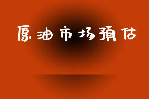 原油市场预估_https://wap.yjjixie.cn_证券市场_第1张