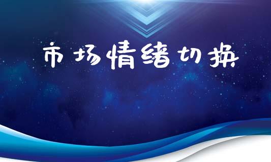 市场情绪切换_https://wap.yjjixie.cn_商业资讯_第1张