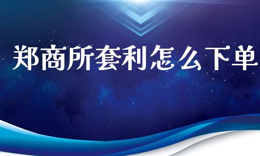郑商所套利怎么下单_https://wap.yjjixie.cn_保险理财_第1张